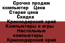 Срочно продам компьютер › Цена ­ 11 000 › Старая цена ­ 11 000 › Скидка ­ 10 - Краснодарский край Компьютеры и игры » Настольные компьютеры   . Краснодарский край